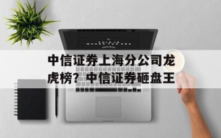 中信证券上海分公司龙虎榜？中信证券砸盘王