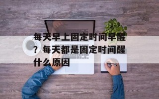每天早上固定时间早醒？每天都是固定时间醒什么原因
