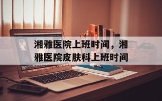 湘雅医院上班时间，湘雅医院皮肤科上班时间