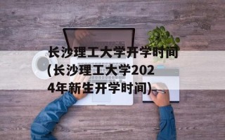 长沙理工大学开学时间(长沙理工大学2024年新生开学时间)