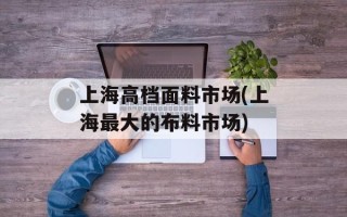 上海高档面料市场(上海最大的布料市场)