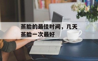 蒸脸的最佳时间，几天蒸脸一次最好