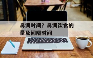 鼻饲时间？鼻饲饮食的量及间隔时间