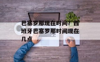 巴塞罗那现在时间？西班牙巴塞罗那时间现在几点
