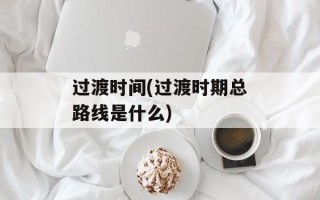过渡时间(过渡时期总路线是什么)