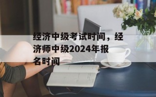 经济中级考试时间，经济师中级2024年报名时间