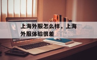 上海外服怎么样，上海外服体验很差