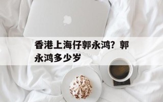 香港上海仔郭永鸿？郭永鸿多少岁