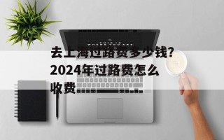 去上海过路费多少钱？2024年过路费怎么收费