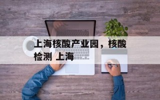 上海核酸产业园，核酸检测 上海