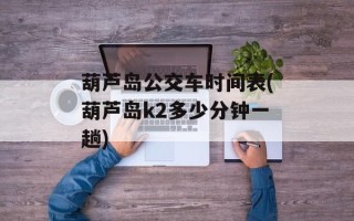 葫芦岛公交车时间表(葫芦岛k2多少分钟一趟)