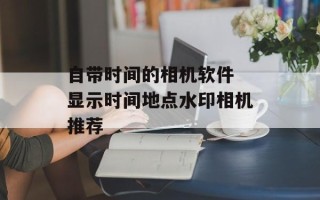 自带时间的相机软件 显示时间地点水印相机推荐