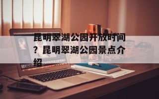 昆明翠湖公园开放时间？昆明翠湖公园景点介绍