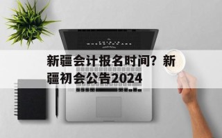 新疆会计报名时间？新疆初会公告2024