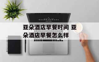 亚朵酒店早餐时间 亚朵酒店早餐怎么样