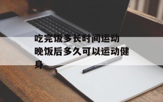 吃完饭多长时间运动 晚饭后多久可以运动健身