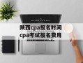 陕西cpa报名时间 cpa考试报名费用
