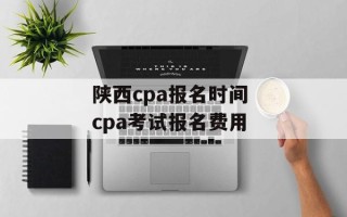 陕西cpa报名时间 cpa考试报名费用