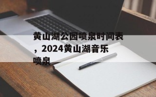 黄山湖公园喷泉时间表，2024黄山湖音乐喷泉