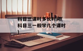 科目三课时多长时间(科目三一般学几个课时)