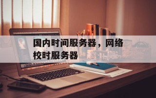 国内时间服务器，网络校时服务器