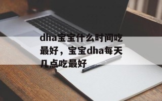 dha宝宝什么时间吃最好，宝宝dha每天几点吃最好