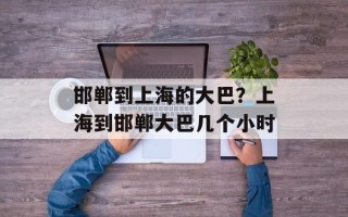 邯郸到上海的大巴？上海到邯郸大巴几个小时