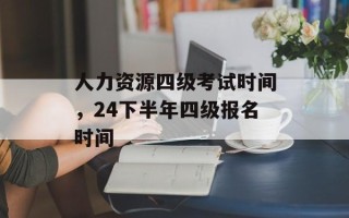 人力资源四级考试时间，24下半年四级报名时间