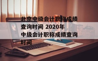 北京中级会计职称成绩查询时间 2020年中级会计职称成绩查询时间