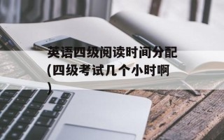 英语四级阅读时间分配(四级考试几个小时啊)