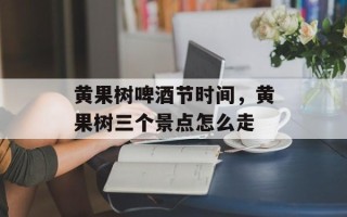 黄果树啤酒节时间，黄果树三个景点怎么走