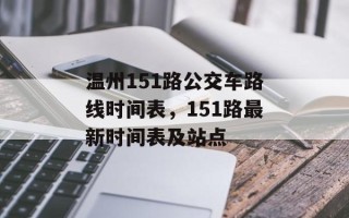 温州151路公交车路线时间表，151路最新时间表及站点