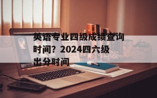 英语专业四级成绩查询时间？2024四六级出分时间