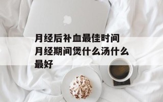 月经后补血最佳时间 月经期间煲什么汤什么最好