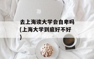 去上海读大学会自卑吗(上海大学到底好不好)