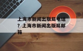 上海市新闻出版局电话？上海市新闻出版局邮箱