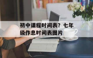 初中课程时间表？七年级作息时间表图片