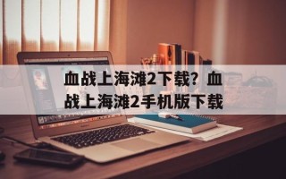 血战上海滩2下载？血战上海滩2手机版下载