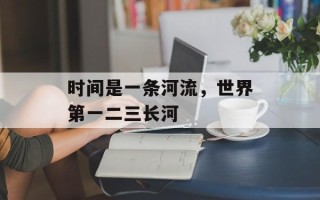 时间是一条河流，世界第一二三长河