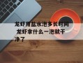 龙虾用盐水泡多长时间 龙虾拿什么一泡就干净了