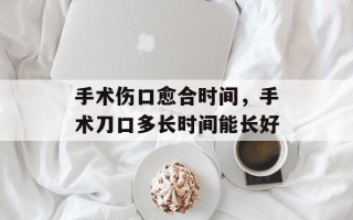 手术伤口愈合时间，手术刀口多长时间能长好