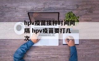 hpv疫苗接种时间间隔 hpv疫苗要打几次