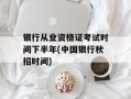 银行从业资格证考试时间下半年(中国银行秋招时间)