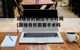 颈椎骨折最佳手术时间(颈椎骨折需要手术吗)