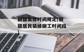 新疆装修时间规定(新疆居民装修施工时间段)