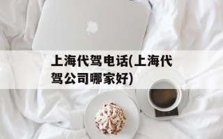上海代驾电话(上海代驾公司哪家好)