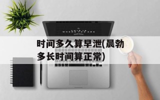 时间多久算早泄(晨勃多长时间算正常)