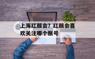 上海红颜会？红颜会喜欢关注哪个账号