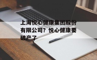 上海悦心健康集团股份有限公司？悦心健康要破产了