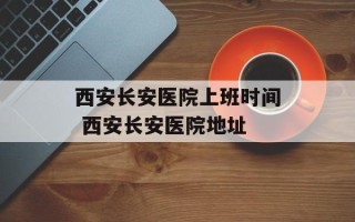 西安长安医院上班时间 西安长安医院地址